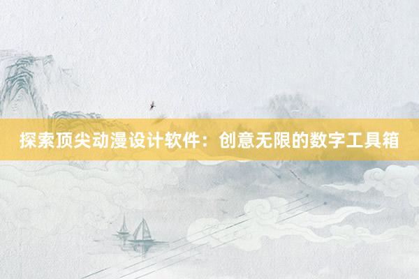 探索顶尖动漫设计软件：创意无限的数字工具箱